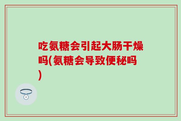 吃氨糖会引起大肠干燥吗(氨糖会导致吗)