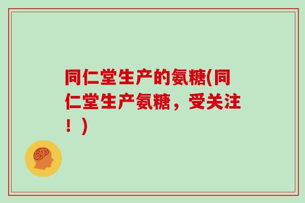 同仁堂生产的氨糖(同仁堂生产氨糖，受关注！)