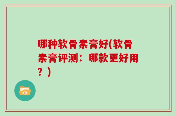 哪种软骨素膏好(软骨素膏评测:哪款更好用?) 哪种软骨素膏好(软骨素膏评测:哪款更好用?)