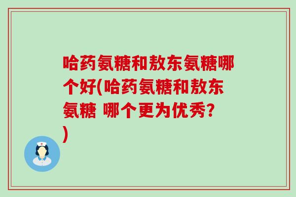 哈药氨糖和敖东氨糖哪个好(哈药氨糖和敖东氨糖 哪个更为优秀?) 哈药氨糖和敖东氨糖哪个好(哈药氨糖和敖东氨糖 哪个更为优秀?)
