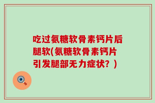 吃过氨糖软骨素钙片后腿软(氨糖软骨素钙片引发腿部无力症状?) 吃过氨糖软骨素钙片后腿软(氨糖软骨素钙片引发腿部无力症状?)