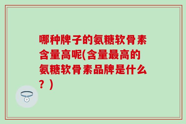哪种牌子的氨糖软骨素含量高呢(含量高的氨糖软骨素品牌是什么?) 哪种牌子的氨糖软骨素含量高呢(含量高的氨糖软骨素品牌是什么?)
