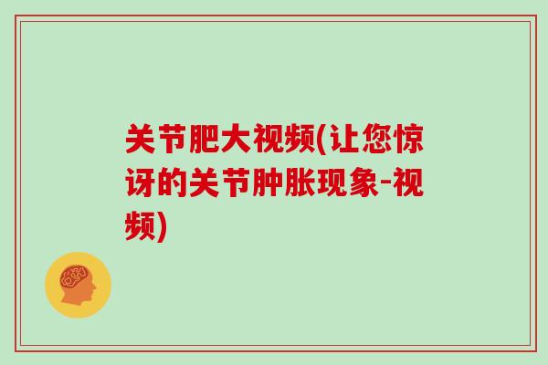 关节肥大视频(让您惊讶的关节现象-视频)