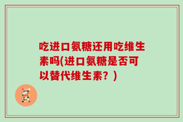吃进口氨糖还用吃维生素吗(进口氨糖是否可以替代维生素?) 吃进口氨糖还用吃维生素吗(进口氨糖是否可以替代维生素?)