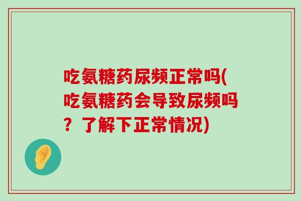 吃氨糖药尿频正常吗(吃氨糖药会导致尿频吗?了解下正常情况) 吃氨糖药尿频正常吗(吃氨糖药会导致尿频吗?了解下正常情况)