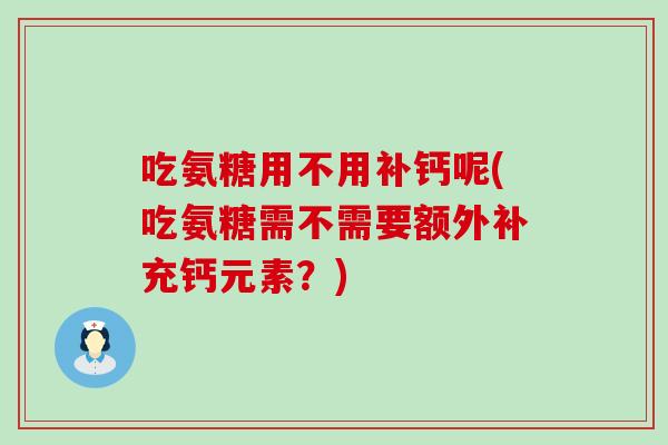 吃氨糖用不用补钙呢(吃氨糖需不需要额外补充钙元素?) 吃氨糖用不用补钙呢(吃氨糖需不需要额外补充钙元素?)