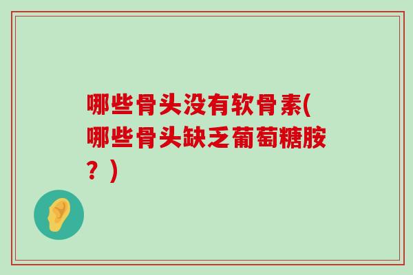 哪些骨头没有软骨素(哪些骨头缺乏葡萄糖胺？)