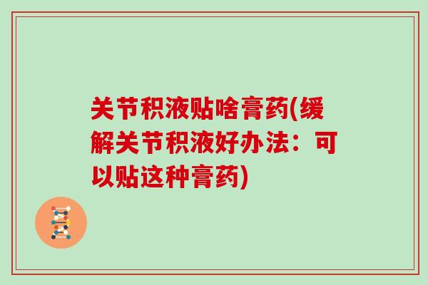 关节积液贴啥膏药(缓解关节积液好办法:可以贴这种膏药) 关节积液贴啥膏药(缓解关节积液好办法:可以贴这种膏药)