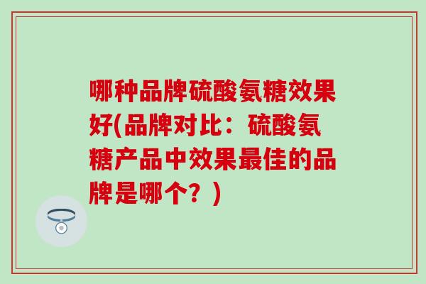 哪种品牌硫酸氨糖效果好(品牌对比：硫酸氨糖产品中效果佳的品牌是哪个？)