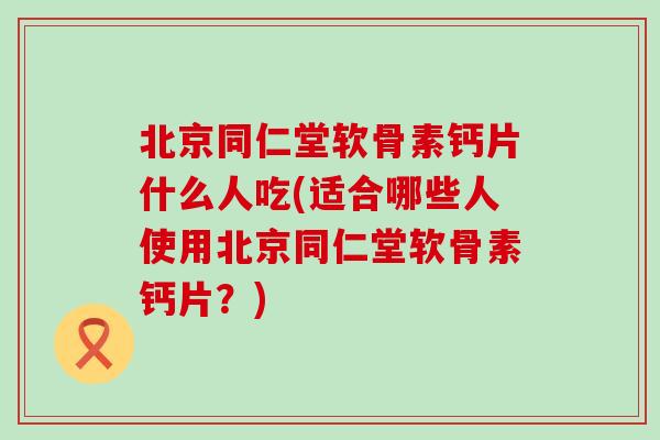 北京同仁堂软骨素钙片什么人吃(适合哪些人使用北京同仁堂软骨素钙片?) 北京同仁堂软骨素钙片什么人吃(适合哪些人使用北京同仁堂软骨素钙片?)