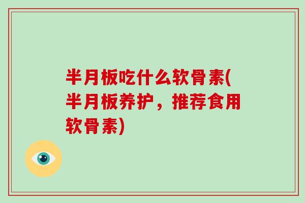 吃什么软骨素(养护，推荐食用软骨素)