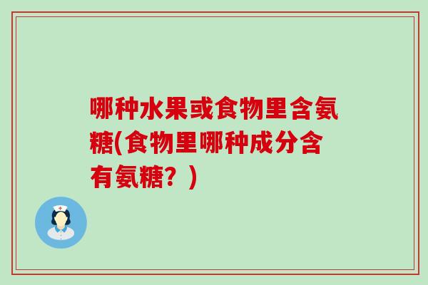 哪种水果或食物里含氨糖(食物里哪种成分含有氨糖?) 哪种水果或食物里含氨糖(食物里哪种成分含有氨糖?)
