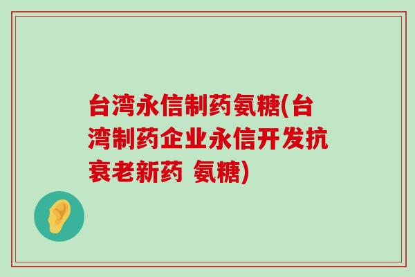 台湾永信制药氨糖(台湾制药企业永信开发抗新药 氨糖) 台湾永信制药氨糖(台湾制药企业永信开发抗新药 氨糖)