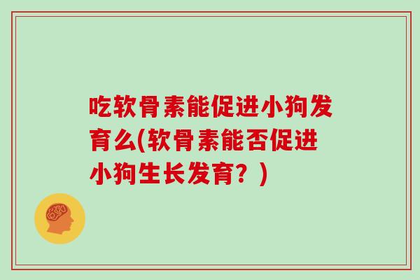 吃软骨素能促进小狗发育么(软骨素能否促进小狗生长发育?) 吃软骨素能促进小狗发育么(软骨素能否促进小狗生长发育?)