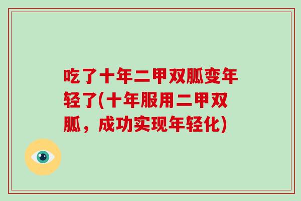 吃了十年二甲双胍变年轻了(十年服用二甲双胍,成功实现年轻化) 吃了十年二甲双胍变年轻了(十年服用二甲双胍,成功实现年轻化)