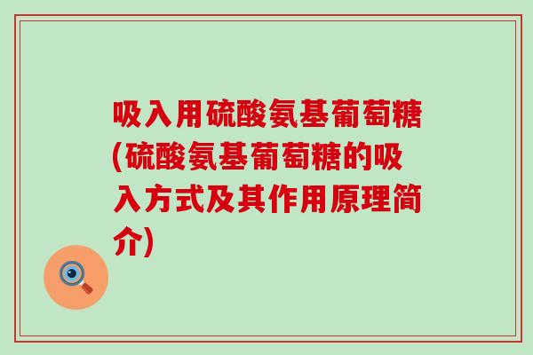 吸入用硫酸氨基葡萄糖(硫酸氨基葡萄糖的吸入方式及其作用原理简介) 吸入用硫酸氨基葡萄糖(硫酸氨基葡萄糖的吸入方式及其作用原理简介)