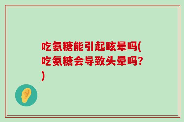 吃氨糖能引起眩晕吗(吃氨糖会导致头晕吗？)