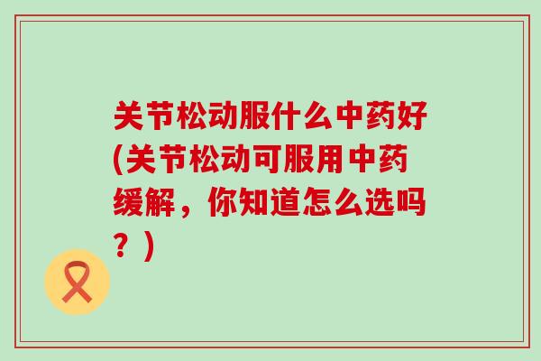 关节松动服什么好(关节松动可服用缓解,你知道怎么选吗?) 关节松动服什么好(关节松动可服用缓解,你知道怎么选吗?)