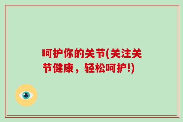 呵护你的关节(关注关节健康,轻松呵护!) 呵护你的关节(关注关节健康,轻松呵护!)