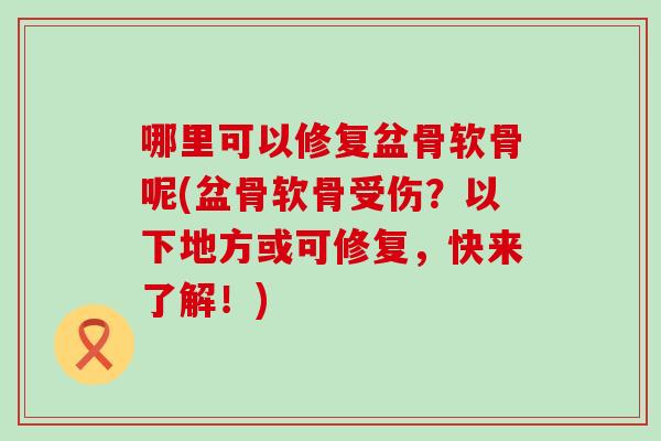哪里可以修复盆骨软骨呢(盆骨软骨受伤?以下地方或可修复,快来了解!) 哪里可以修复盆骨软骨呢(盆骨软骨受伤?以下地方或可修复,快来了解!)
