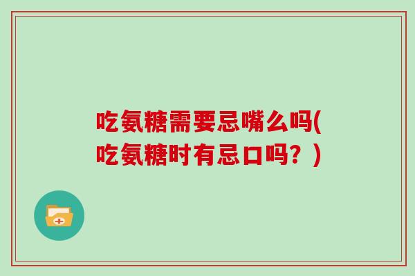 吃氨糖需要忌嘴么吗(吃氨糖时有忌口吗?) 吃氨糖需要忌嘴么吗(吃氨糖时有忌口吗?)
