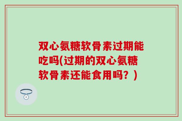 双心氨糖软骨素过期能吃吗(过期的双心氨糖软骨素还能食用吗？)