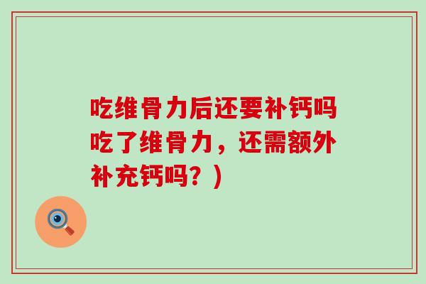 吃维骨力后还要补钙吗吃了维骨力,还需额外补充钙吗?) 吃维骨力后还要补钙吗吃了维骨力,还需额外补充钙吗?)