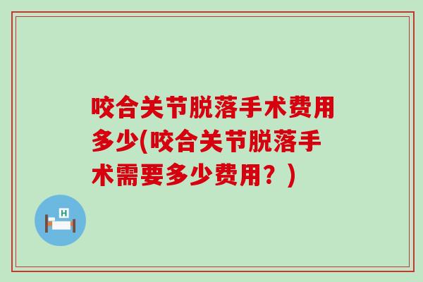 咬合关节脱落手术费用多少(咬合关节脱落手术需要多少费用?) 咬合关节脱落手术费用多少(咬合关节脱落手术需要多少费用?)