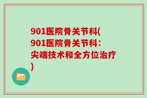 901医院骨关节科(901医院骨关节科:尖端技术和全方位) 901医院骨关节科(901医院骨关节科:尖端技术和全方位)
