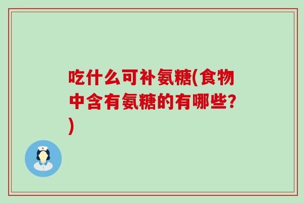 吃什么可补氨糖(食物中含有氨糖的有哪些?) 吃什么可补氨糖(食物中含有氨糖的有哪些?)