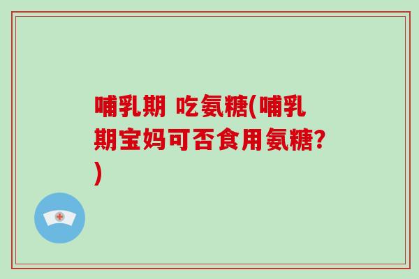 哺乳期 吃氨糖(哺乳期宝妈可否食用氨糖?) 哺乳期 吃氨糖(哺乳期宝妈可否食用氨糖?)