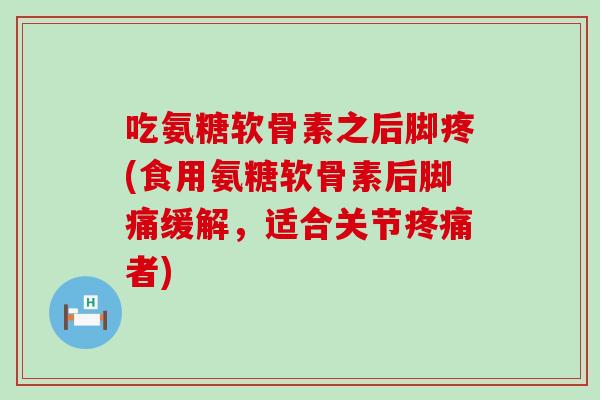 吃氨糖软骨素之后脚疼(食用氨糖软骨素后脚痛缓解，适合关节者)