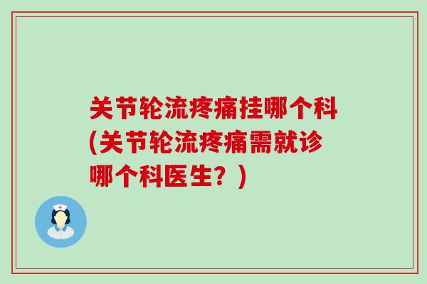 关节轮流挂哪个科(关节轮流需就诊哪个科医生?) 关节轮流挂哪个科(关节轮流需就诊哪个科医生?)