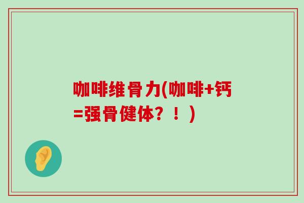 咖啡维骨力(咖啡+钙=强骨健体?!) 咖啡维骨力(咖啡+钙=强骨健体?!)
