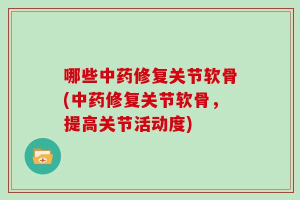 哪些修复关节软骨(修复关节软骨,提高关节活动度) 哪些修复关节软骨(修复关节软骨,提高关节活动度)