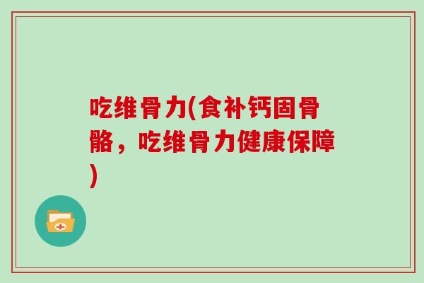 吃维骨力(食补钙固骨骼,吃维骨力健康保障) 吃维骨力(食补钙固骨骼,吃维骨力健康保障)