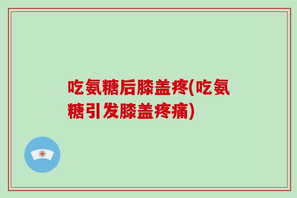 吃氨糖后膝盖疼(吃氨糖引发膝盖) 吃氨糖后膝盖疼(吃氨糖引发膝盖)
