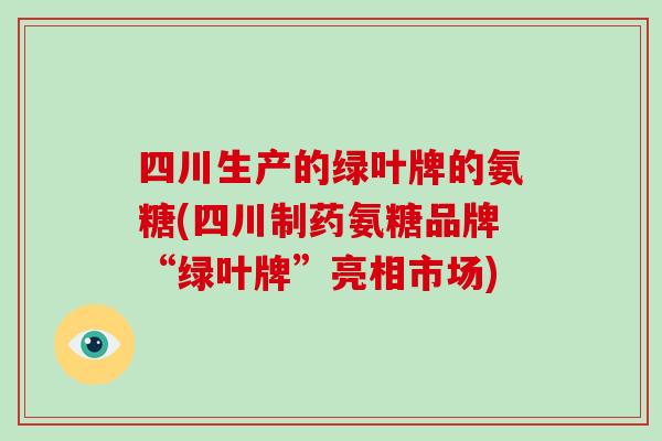 四川生产的绿叶牌的氨糖(四川制药氨糖品牌“绿叶牌”亮相市场) 四川生产的绿叶牌的氨糖(四川制药氨糖品牌“绿叶牌”亮相市场)