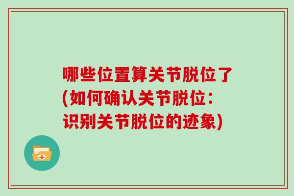 哪些位置算关节脱位了(如何确认关节脱位:识别关节脱位的迹象) 哪些位置算关节脱位了(如何确认关节脱位:识别关节脱位的迹象)
