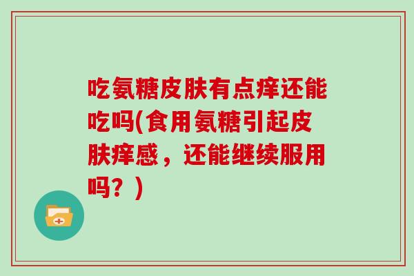 吃氨糖有点痒还能吃吗(食用氨糖引起痒感,还能继续服用吗?) 吃氨糖有点痒还能吃吗(食用氨糖引起痒感,还能继续服用吗?)