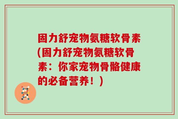 固力舒宠物氨糖软骨素(固力舒宠物氨糖软骨素:你家宠物骨骼健康的必备营养!) 固力舒宠物氨糖软骨素(固力舒宠物氨糖软骨素:你家宠物骨骼健康的必备营养!)