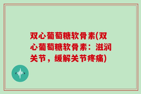 双心葡萄糖软骨素(双心葡萄糖软骨素：滋润关节，缓解关节)