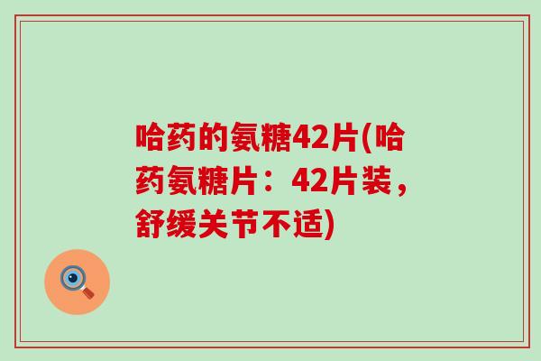 哈药的氨糖42片(哈药氨糖片:42片装,舒缓关节不适) 哈药的氨糖42片(哈药氨糖片:42片装,舒缓关节不适)