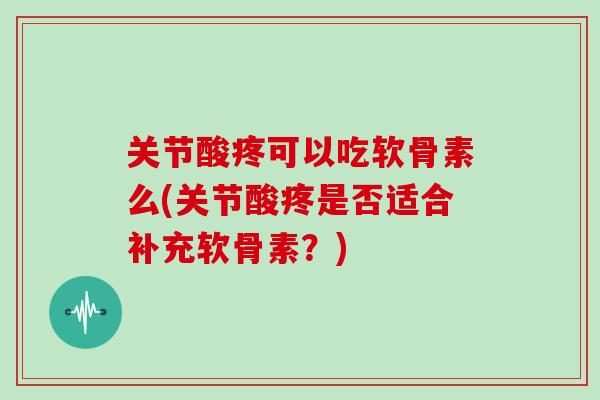 关节酸疼可以吃软骨素么(关节酸疼是否适合补充软骨素?) 关节酸疼可以吃软骨素么(关节酸疼是否适合补充软骨素?)