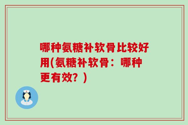 哪种氨糖补软骨比较好用(氨糖补软骨：哪种更有效？)