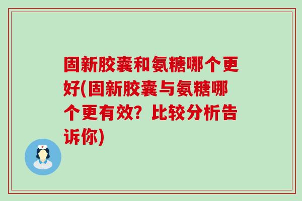 固新胶囊和氨糖哪个更好(固新胶囊与氨糖哪个更有效?比较分析告诉你) 固新胶囊和氨糖哪个更好(固新胶囊与氨糖哪个更有效?比较分析告诉你)
