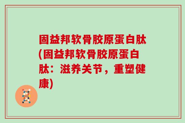 固益邦软骨胶原蛋白肽(固益邦软骨胶原蛋白肽：滋养关节，重塑健康)