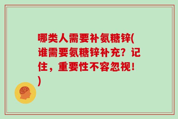 哪类人需要补氨糖锌(谁需要氨糖锌补充?记住,重要性不容忽视!) 哪类人需要补氨糖锌(谁需要氨糖锌补充?记住,重要性不容忽视!)
