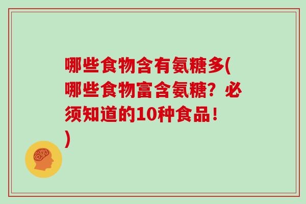 哪些食物含有氨糖多(哪些食物富含氨糖?必须知道的10种食品!) 哪些食物含有氨糖多(哪些食物富含氨糖?必须知道的10种食品!)