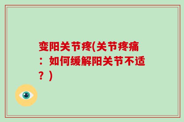 变阳关节疼(关节:如何缓解阳关节不适?) 变阳关节疼(关节:如何缓解阳关节不适?)